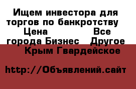 Ищем инвестора для торгов по банкротству. › Цена ­ 100 000 - Все города Бизнес » Другое   . Крым,Гвардейское